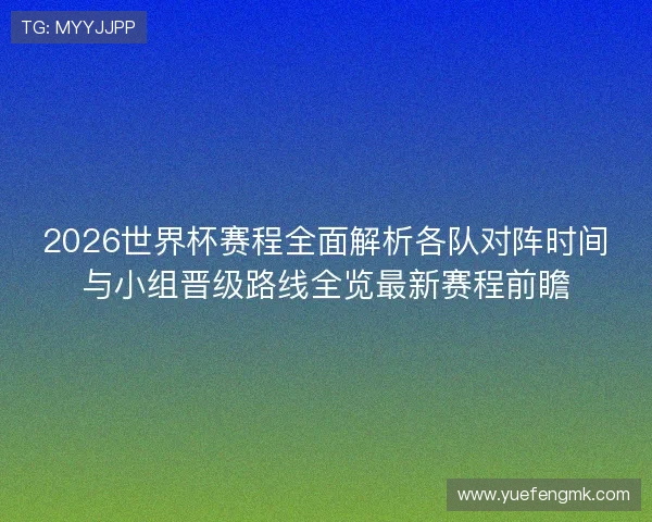2026世界杯赛程全面解析各队对阵时间与小组晋级路线全览最新赛程前瞻